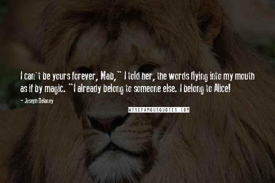 Joseph Delaney Quotes: I can't be yours forever, Mab," I told her, the words flying into my mouth as if by magic. "I already belong to someone else. I belong to Alice!