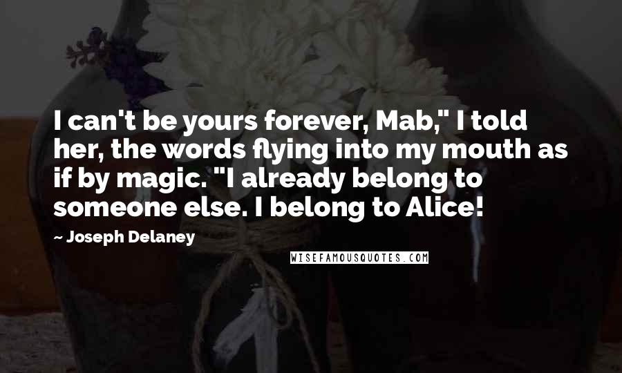 Joseph Delaney Quotes: I can't be yours forever, Mab," I told her, the words flying into my mouth as if by magic. "I already belong to someone else. I belong to Alice!