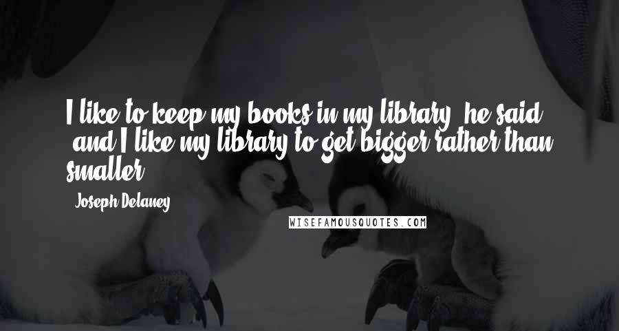 Joseph Delaney Quotes: I like to keep my books in my library, he said, 'and I like my library to get bigger rather than smaller.