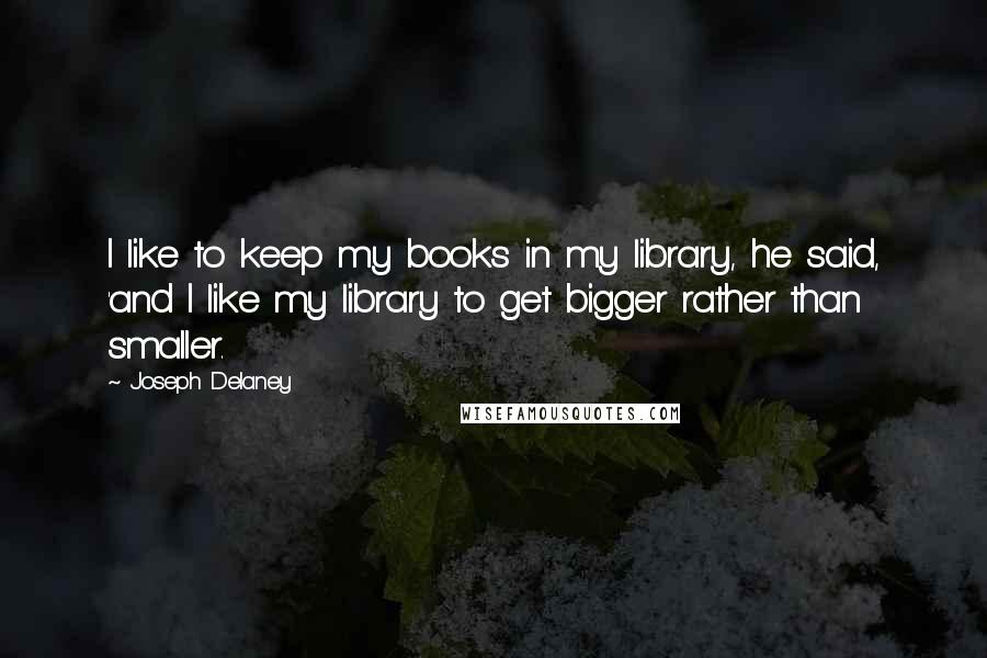 Joseph Delaney Quotes: I like to keep my books in my library, he said, 'and I like my library to get bigger rather than smaller.