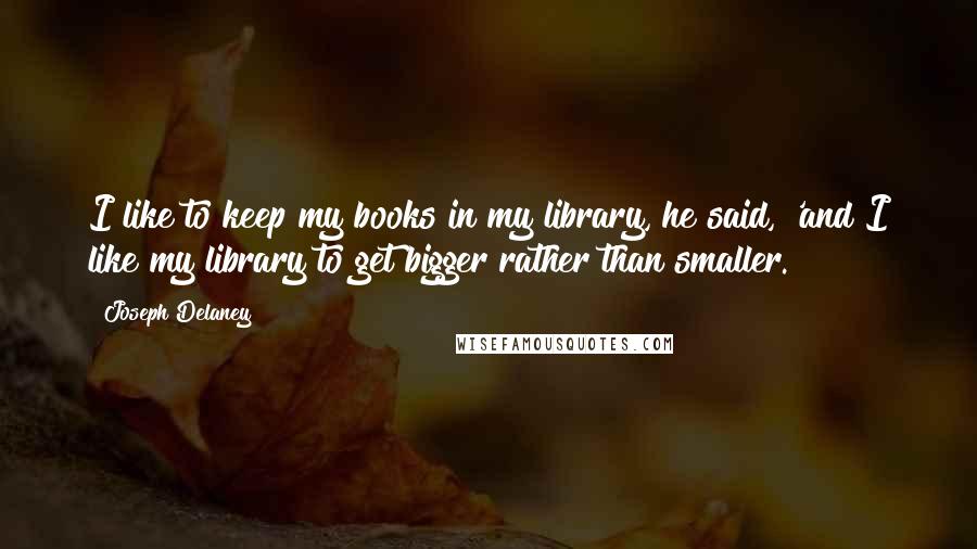 Joseph Delaney Quotes: I like to keep my books in my library, he said, 'and I like my library to get bigger rather than smaller.