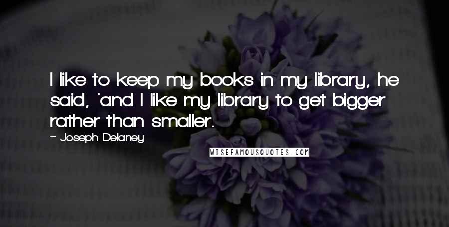 Joseph Delaney Quotes: I like to keep my books in my library, he said, 'and I like my library to get bigger rather than smaller.