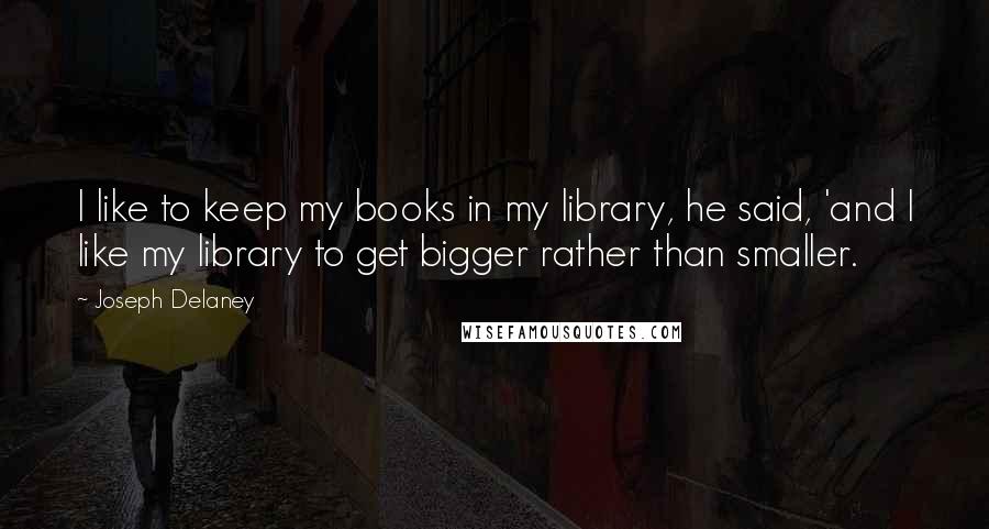 Joseph Delaney Quotes: I like to keep my books in my library, he said, 'and I like my library to get bigger rather than smaller.