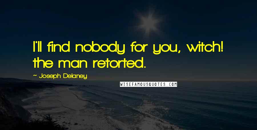 Joseph Delaney Quotes: I'll find nobody for you, witch! the man retorted.