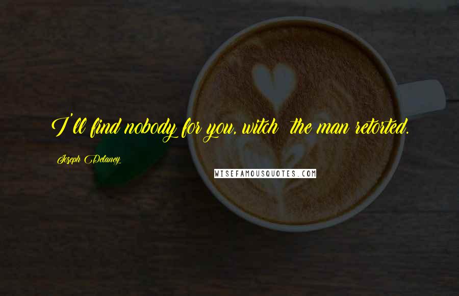 Joseph Delaney Quotes: I'll find nobody for you, witch! the man retorted.