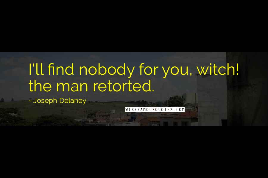Joseph Delaney Quotes: I'll find nobody for you, witch! the man retorted.