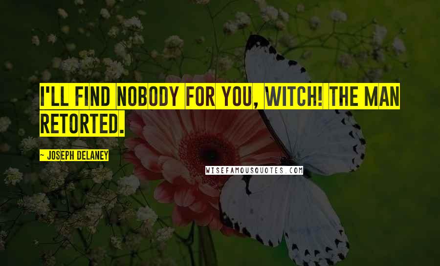 Joseph Delaney Quotes: I'll find nobody for you, witch! the man retorted.