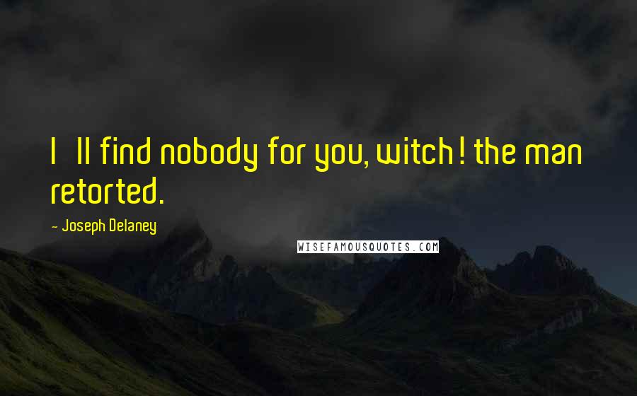 Joseph Delaney Quotes: I'll find nobody for you, witch! the man retorted.