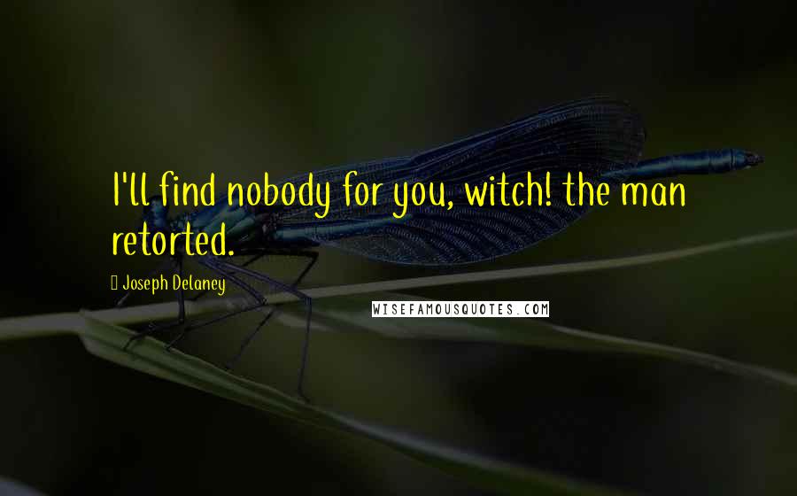 Joseph Delaney Quotes: I'll find nobody for you, witch! the man retorted.