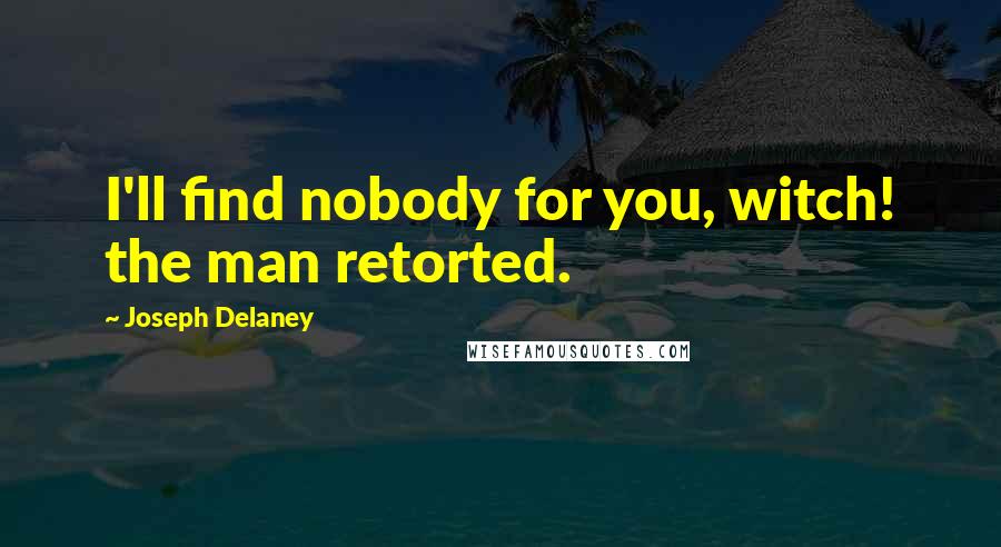 Joseph Delaney Quotes: I'll find nobody for you, witch! the man retorted.