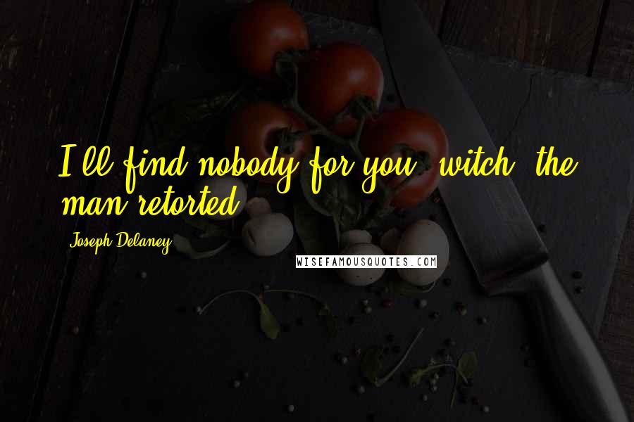 Joseph Delaney Quotes: I'll find nobody for you, witch! the man retorted.