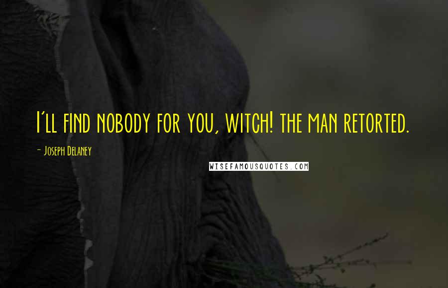 Joseph Delaney Quotes: I'll find nobody for you, witch! the man retorted.