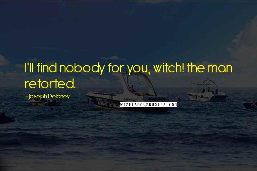 Joseph Delaney Quotes: I'll find nobody for you, witch! the man retorted.