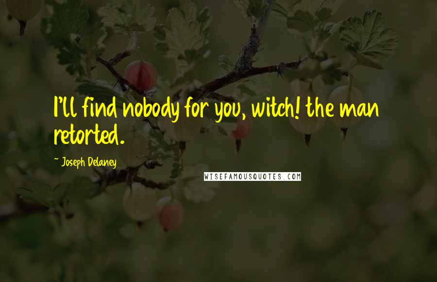 Joseph Delaney Quotes: I'll find nobody for you, witch! the man retorted.