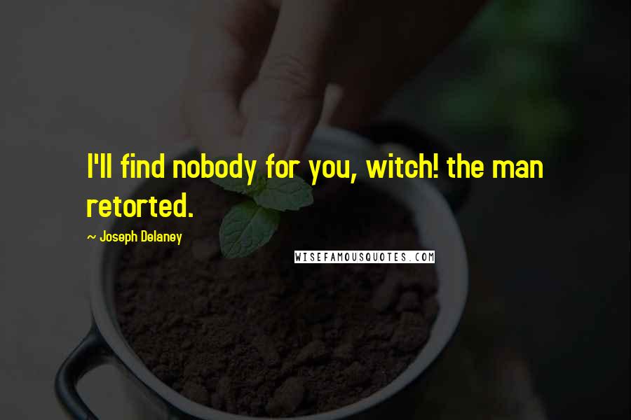 Joseph Delaney Quotes: I'll find nobody for you, witch! the man retorted.