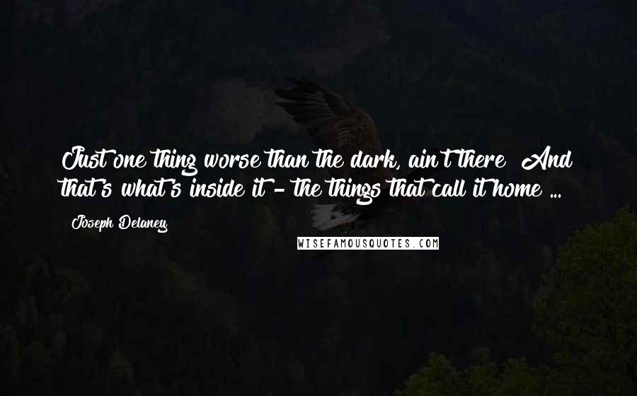 Joseph Delaney Quotes: Just one thing worse than the dark, ain't there? And that's what's inside it - the things that call it home ...