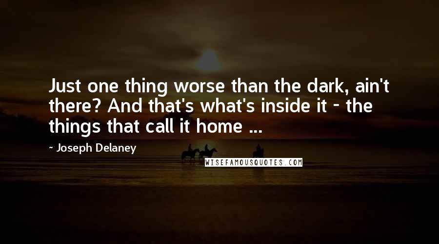 Joseph Delaney Quotes: Just one thing worse than the dark, ain't there? And that's what's inside it - the things that call it home ...