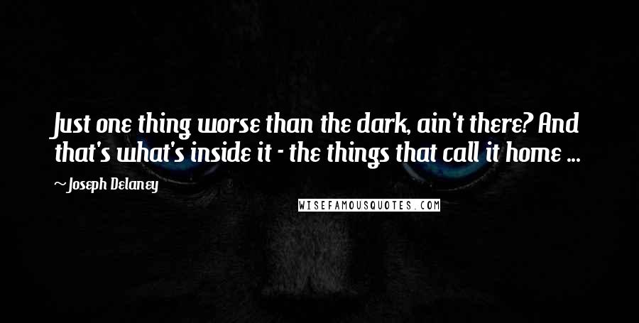 Joseph Delaney Quotes: Just one thing worse than the dark, ain't there? And that's what's inside it - the things that call it home ...