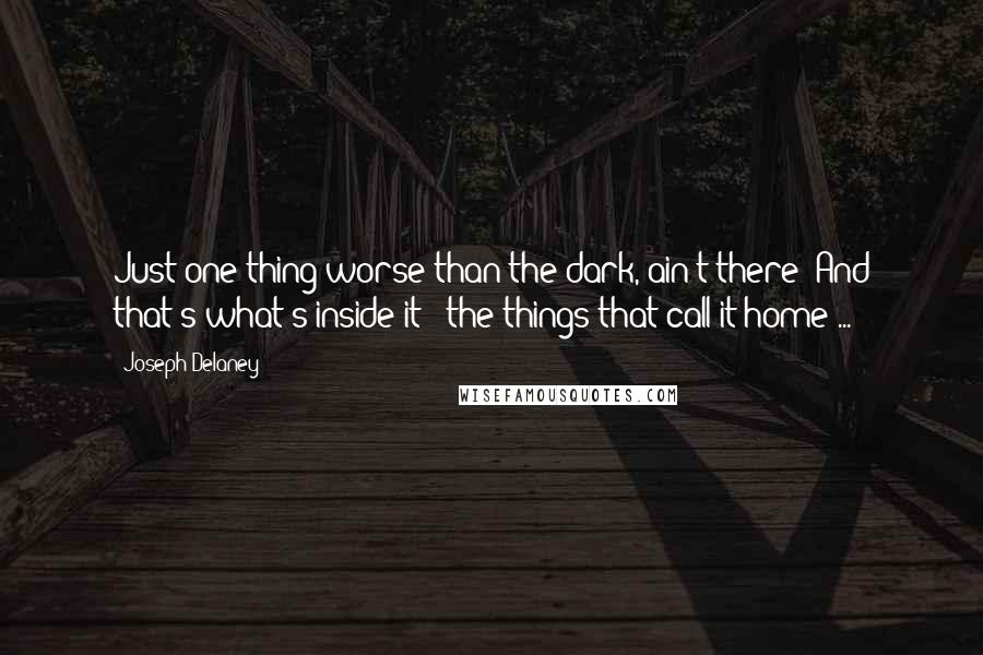 Joseph Delaney Quotes: Just one thing worse than the dark, ain't there? And that's what's inside it - the things that call it home ...