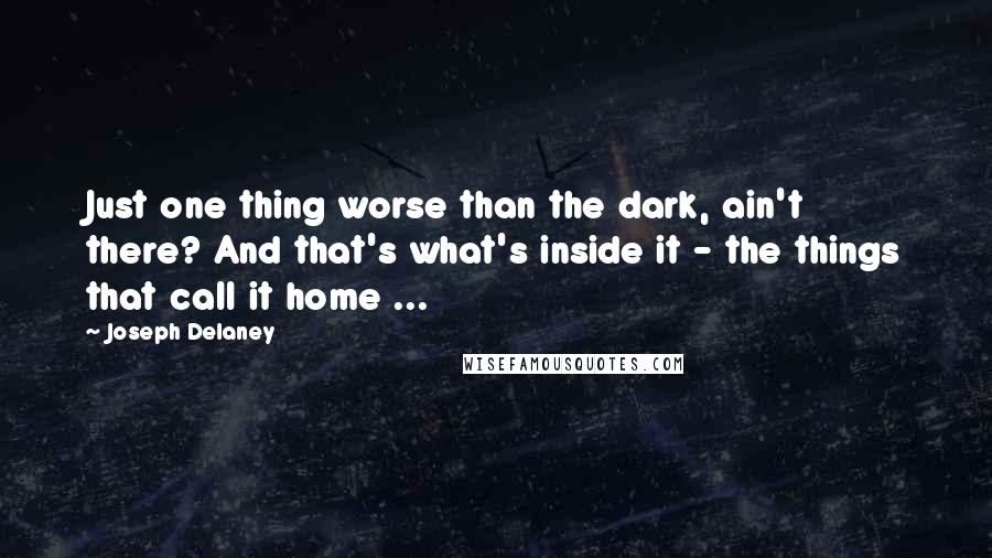 Joseph Delaney Quotes: Just one thing worse than the dark, ain't there? And that's what's inside it - the things that call it home ...