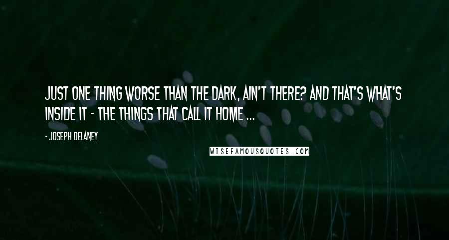 Joseph Delaney Quotes: Just one thing worse than the dark, ain't there? And that's what's inside it - the things that call it home ...