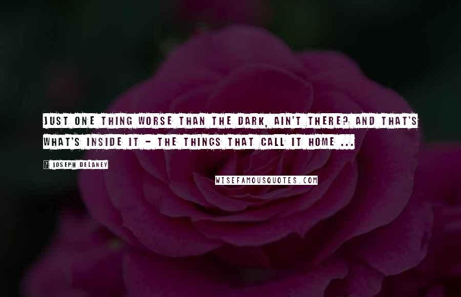 Joseph Delaney Quotes: Just one thing worse than the dark, ain't there? And that's what's inside it - the things that call it home ...