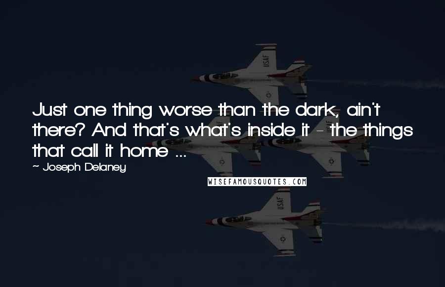 Joseph Delaney Quotes: Just one thing worse than the dark, ain't there? And that's what's inside it - the things that call it home ...