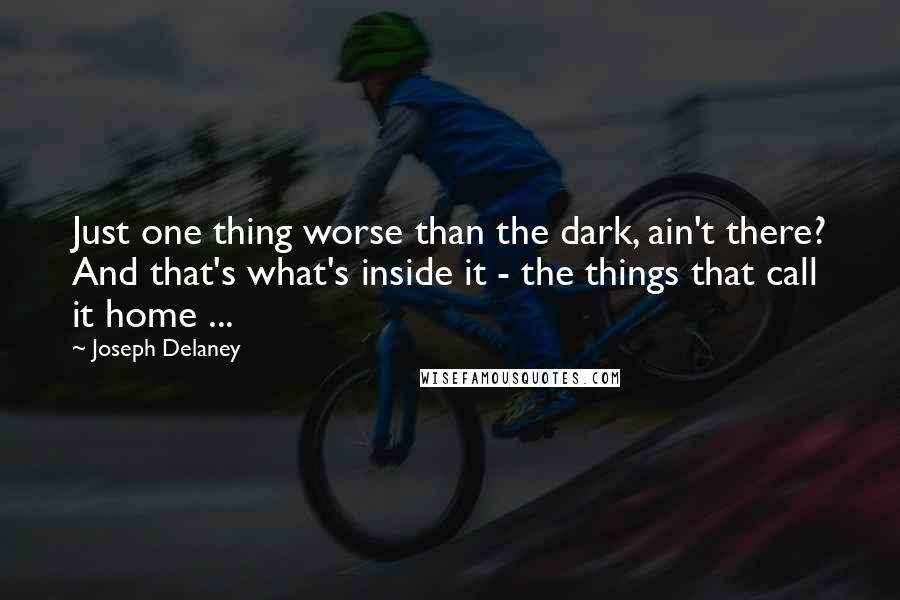 Joseph Delaney Quotes: Just one thing worse than the dark, ain't there? And that's what's inside it - the things that call it home ...