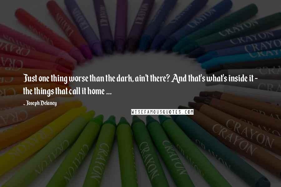 Joseph Delaney Quotes: Just one thing worse than the dark, ain't there? And that's what's inside it - the things that call it home ...