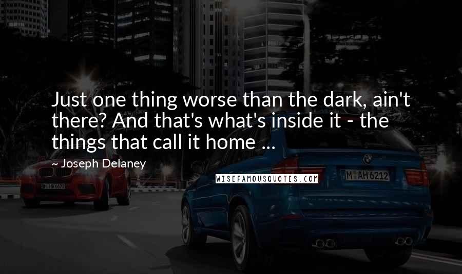 Joseph Delaney Quotes: Just one thing worse than the dark, ain't there? And that's what's inside it - the things that call it home ...