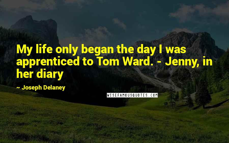 Joseph Delaney Quotes: My life only began the day I was apprenticed to Tom Ward. - Jenny, in her diary