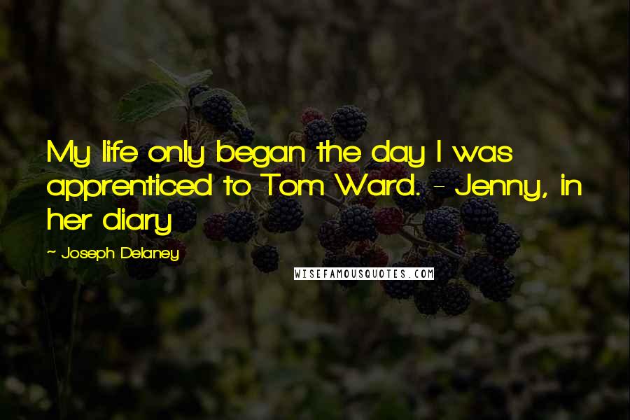 Joseph Delaney Quotes: My life only began the day I was apprenticed to Tom Ward. - Jenny, in her diary