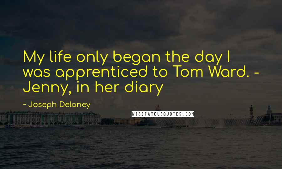 Joseph Delaney Quotes: My life only began the day I was apprenticed to Tom Ward. - Jenny, in her diary