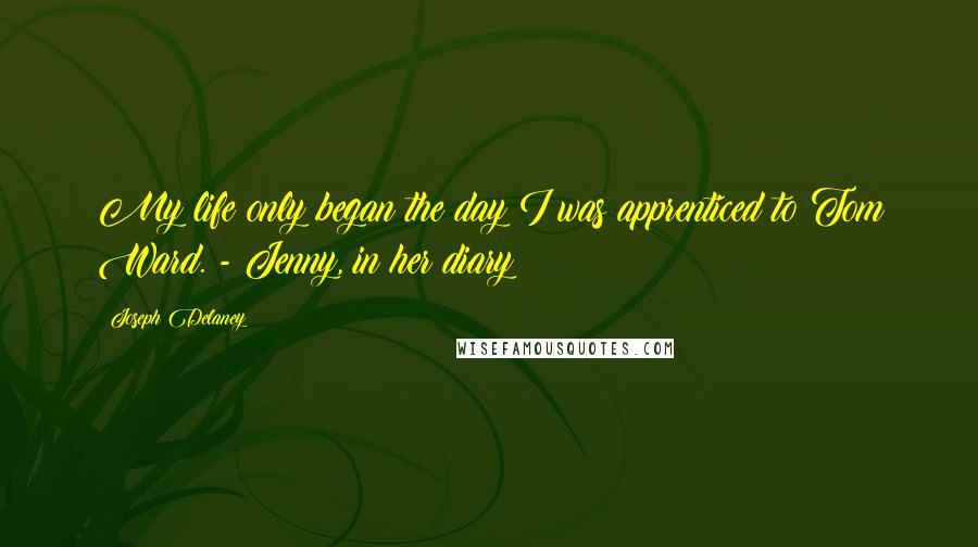 Joseph Delaney Quotes: My life only began the day I was apprenticed to Tom Ward. - Jenny, in her diary