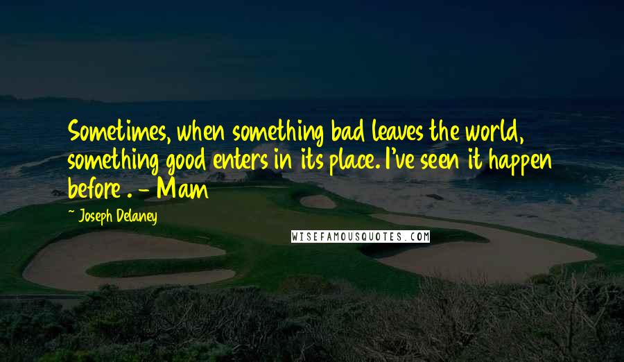 Joseph Delaney Quotes: Sometimes, when something bad leaves the world, something good enters in its place. I've seen it happen before . - Mam