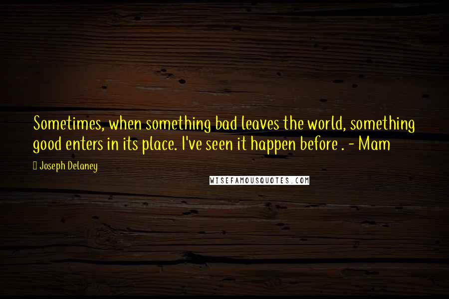 Joseph Delaney Quotes: Sometimes, when something bad leaves the world, something good enters in its place. I've seen it happen before . - Mam