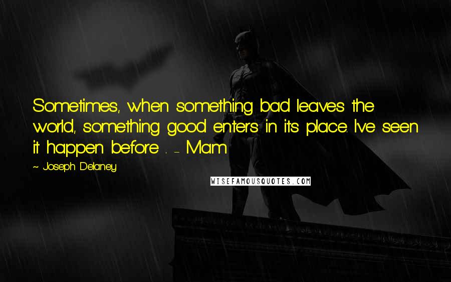 Joseph Delaney Quotes: Sometimes, when something bad leaves the world, something good enters in its place. I've seen it happen before . - Mam