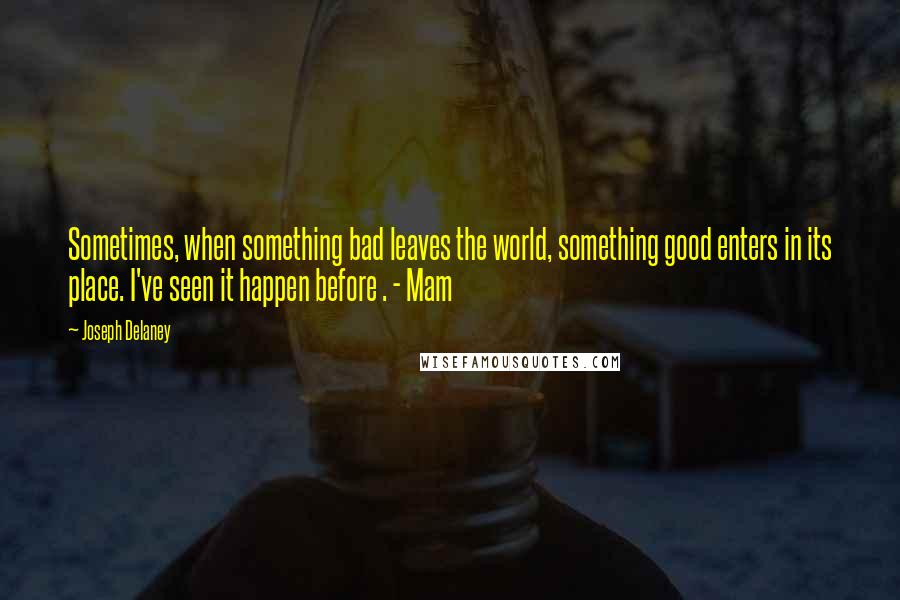 Joseph Delaney Quotes: Sometimes, when something bad leaves the world, something good enters in its place. I've seen it happen before . - Mam