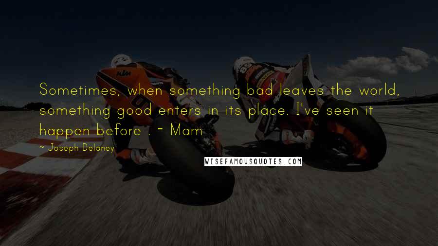 Joseph Delaney Quotes: Sometimes, when something bad leaves the world, something good enters in its place. I've seen it happen before . - Mam