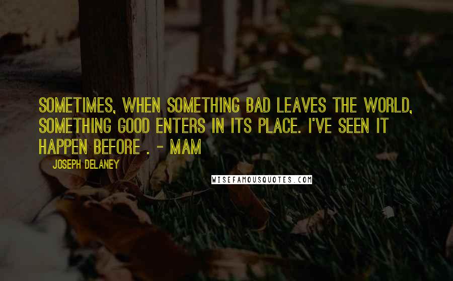 Joseph Delaney Quotes: Sometimes, when something bad leaves the world, something good enters in its place. I've seen it happen before . - Mam