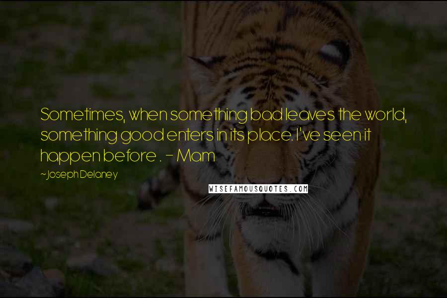 Joseph Delaney Quotes: Sometimes, when something bad leaves the world, something good enters in its place. I've seen it happen before . - Mam