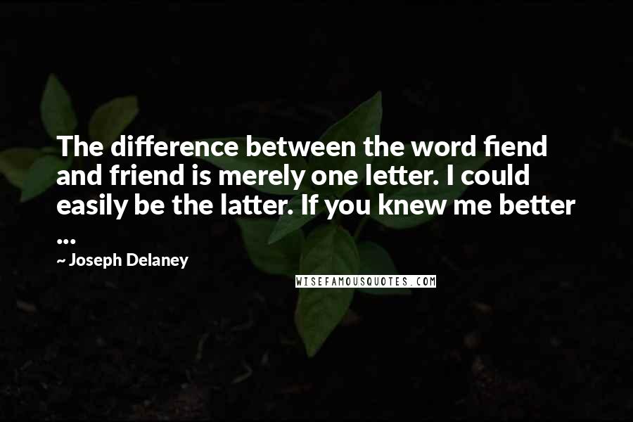 Joseph Delaney Quotes: The difference between the word fiend and friend is merely one letter. I could easily be the latter. If you knew me better ...