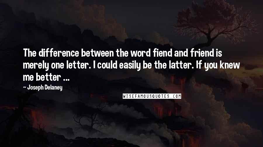 Joseph Delaney Quotes: The difference between the word fiend and friend is merely one letter. I could easily be the latter. If you knew me better ...