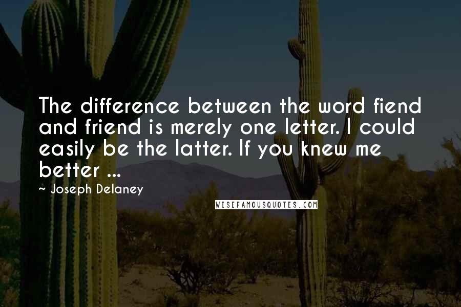 Joseph Delaney Quotes: The difference between the word fiend and friend is merely one letter. I could easily be the latter. If you knew me better ...