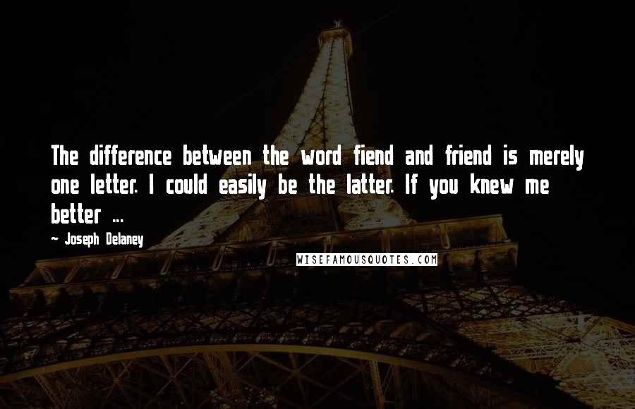 Joseph Delaney Quotes: The difference between the word fiend and friend is merely one letter. I could easily be the latter. If you knew me better ...