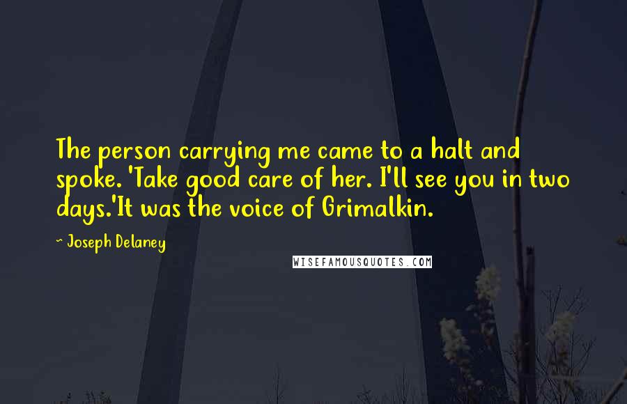 Joseph Delaney Quotes: The person carrying me came to a halt and spoke. 'Take good care of her. I'll see you in two days.'It was the voice of Grimalkin.