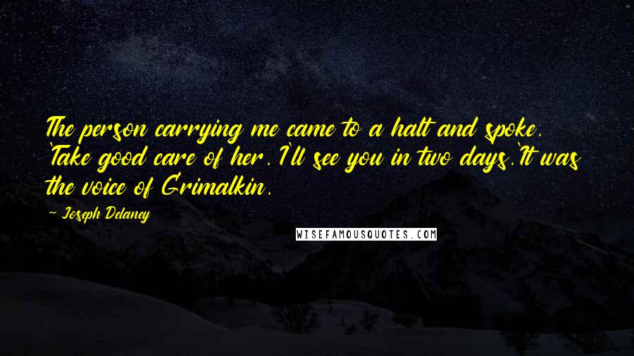 Joseph Delaney Quotes: The person carrying me came to a halt and spoke. 'Take good care of her. I'll see you in two days.'It was the voice of Grimalkin.