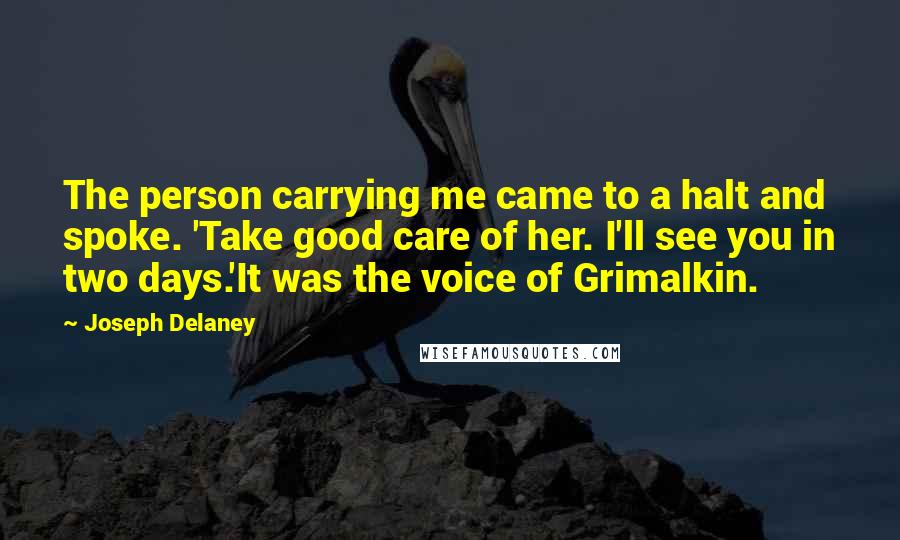 Joseph Delaney Quotes: The person carrying me came to a halt and spoke. 'Take good care of her. I'll see you in two days.'It was the voice of Grimalkin.