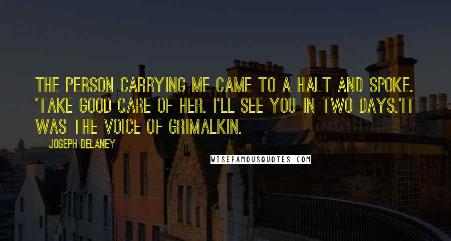 Joseph Delaney Quotes: The person carrying me came to a halt and spoke. 'Take good care of her. I'll see you in two days.'It was the voice of Grimalkin.