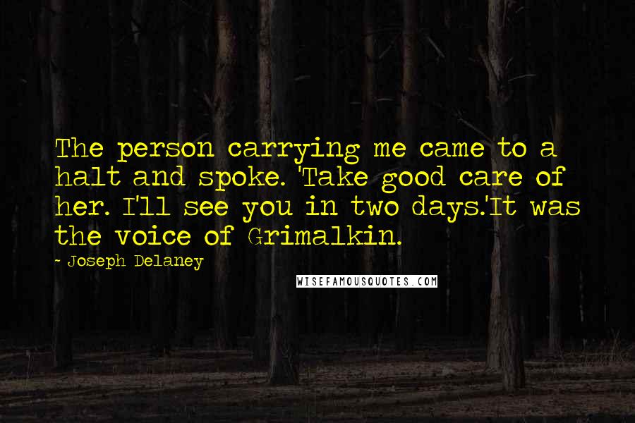 Joseph Delaney Quotes: The person carrying me came to a halt and spoke. 'Take good care of her. I'll see you in two days.'It was the voice of Grimalkin.